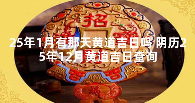 25年1月有那天黄道吉日吗 阴历25年12月黄道吉日查询
